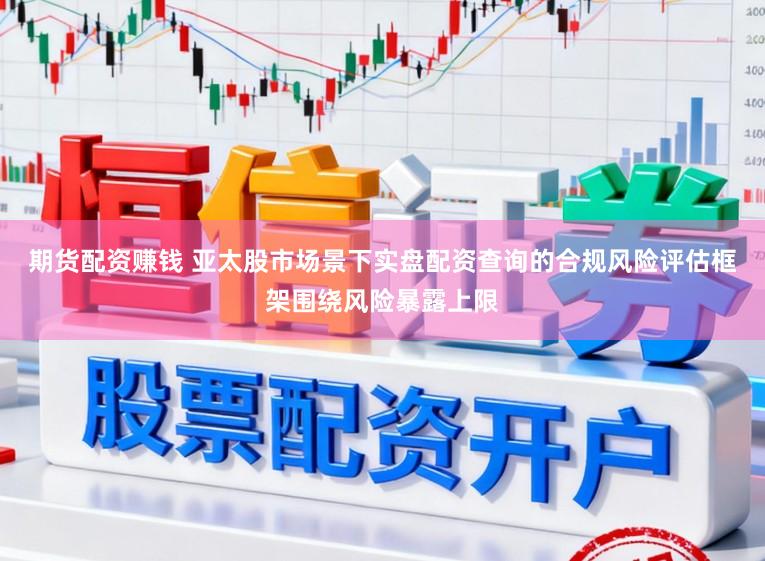 期货配资赚钱 亚太股市场景下实盘配资查询的合规风险评估框架围绕风险暴露上限