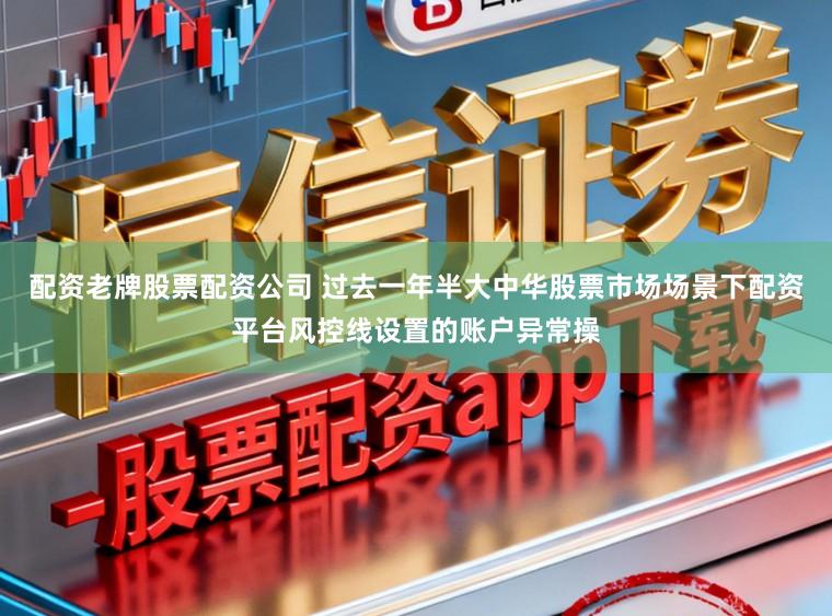 配资老牌股票配资公司 过去一年半大中华股票市场场景下配资平台风控线设置的账户异常操
