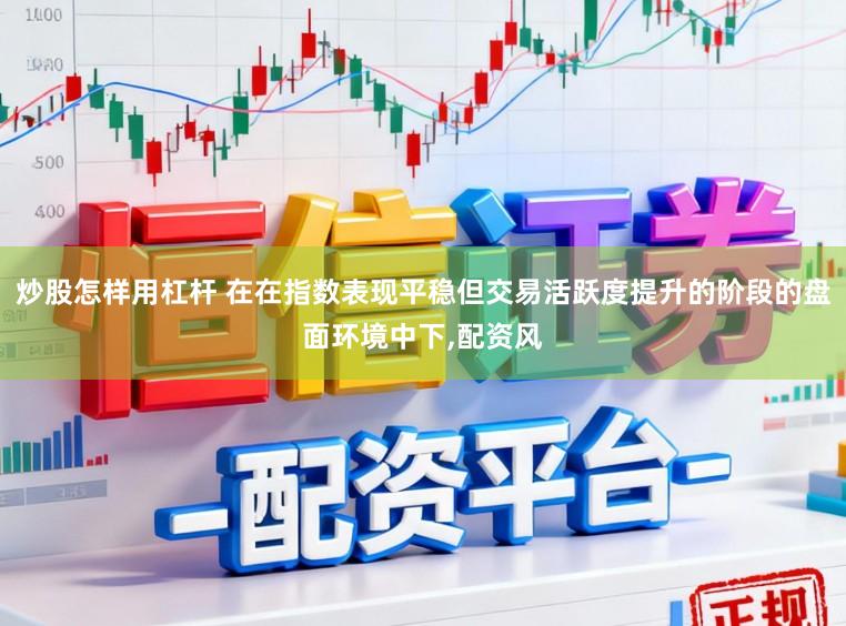 炒股怎样用杠杆 在在指数表现平稳但交易活跃度提升的阶段的盘面环境中下,配资风