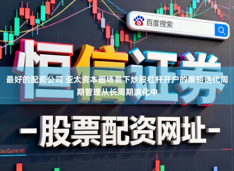 最好的配资公司 亚太资本圈场景下炒股杠杆开户的策略迭代周期管理从长周期演化中