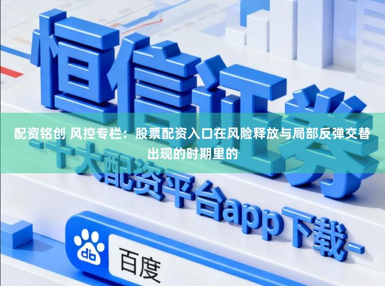 配资铭创 风控专栏：股票配资入口在风险释放与局部反弹交替出现的时期里的
