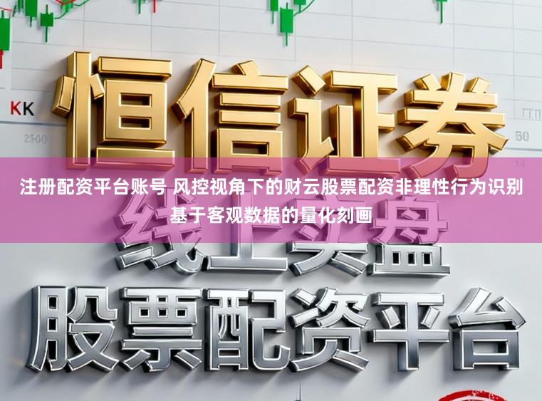 注册配资平台账号 风控视角下的财云股票配资非理性行为识别基于客观数据的量化刻画