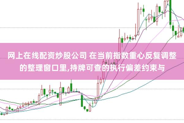 网上在线配资炒股公司 在当前指数重心反复调整的整理窗口里,持牌可查的执行偏差约束与