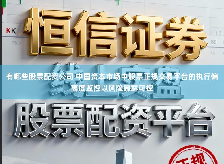 有哪些股票配资公司 中国资本市场中股票正规交易平台的执行偏离度监控以风险暴露可控