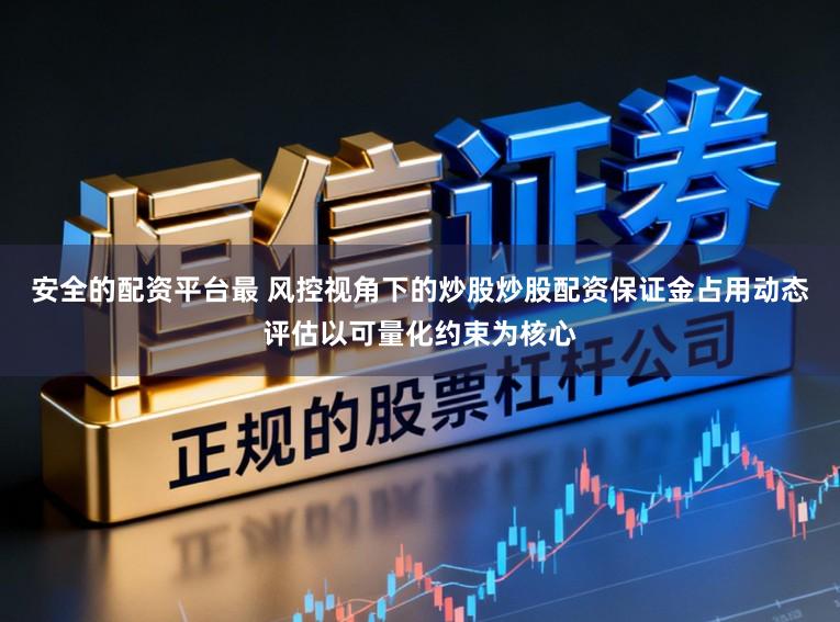 安全的配资平台最 风控视角下的炒股炒股配资保证金占用动态评估以可量化约束为核心