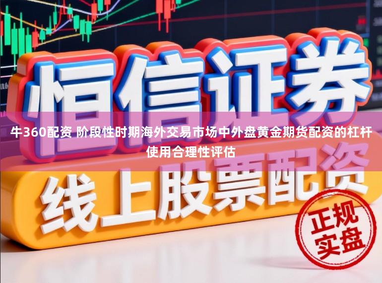 牛360配资 阶段性时期海外交易市场中外盘黄金期货配资的杠杆使用合理性评估
