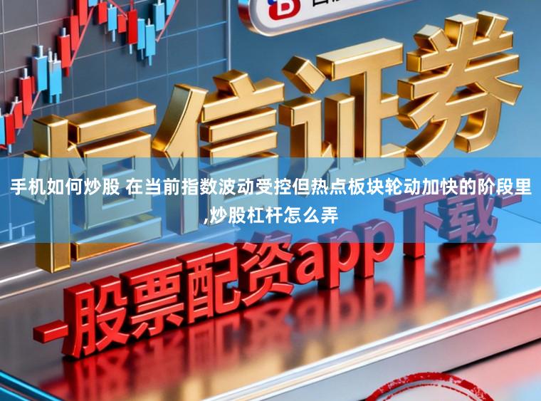 手机如何炒股 在当前指数波动受控但热点板块轮动加快的阶段里,炒股杠杆怎么弄