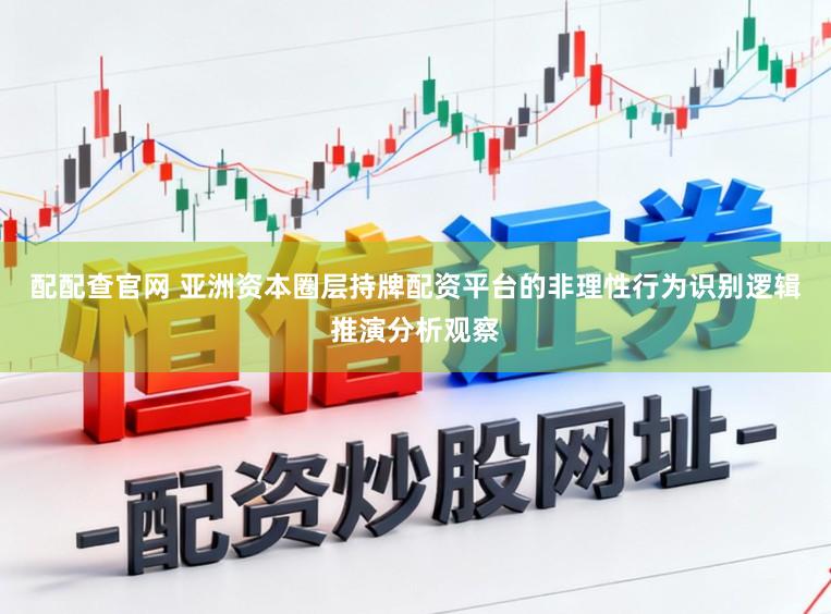 配配查官网 亚洲资本圈层持牌配资平台的非理性行为识别逻辑推演分析观察