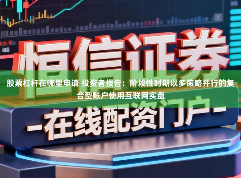股票杠杆在哪里申请 投资者报告：阶段性时期以多策略并行的复合型账户使用互联网实盘