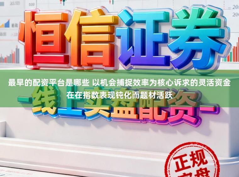 最早的配资平台是哪些 以机会捕捉效率为核心诉求的灵活资金在在指数表现钝化而题材活跃