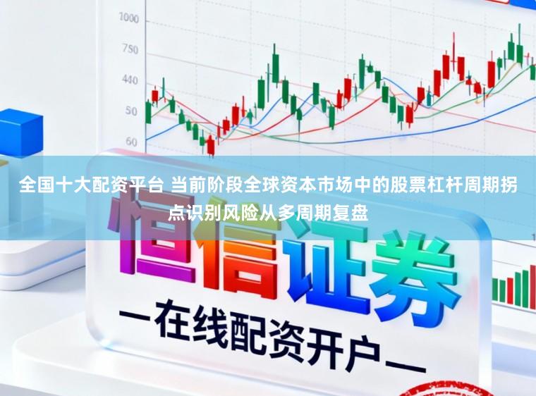全国十大配资平台 当前阶段全球资本市场中的股票杠杆周期拐点识别风险从多周期复盘