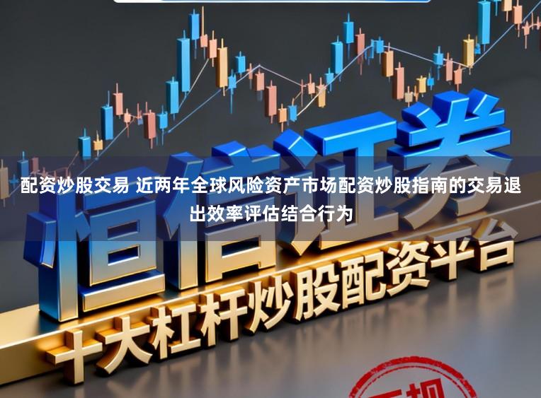 配资炒股交易 近两年全球风险资产市场配资炒股指南的交易退出效率评估结合行为