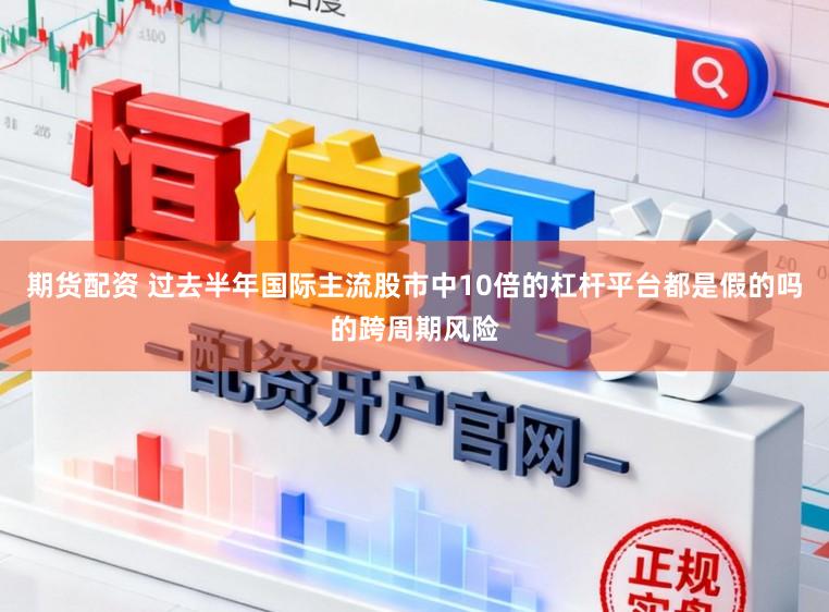 期货配资 过去半年国际主流股市中10倍的杠杆平台都是假的吗的跨周期风险