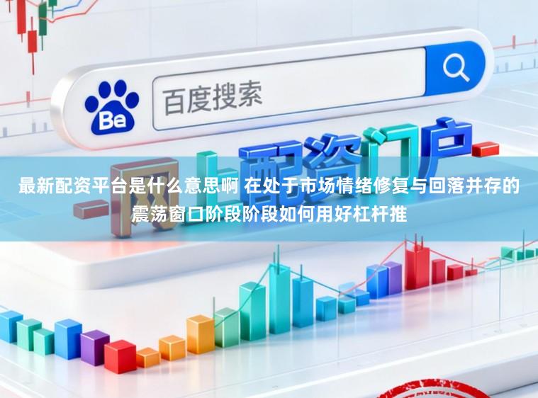 最新配资平台是什么意思啊 在处于市场情绪修复与回落并存的震荡窗口阶段阶段如何用好杠杆推
