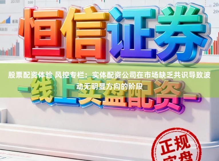 股票配资体验 风控专栏：实体配资公司在市场缺乏共识导致波动无明显方向的阶段