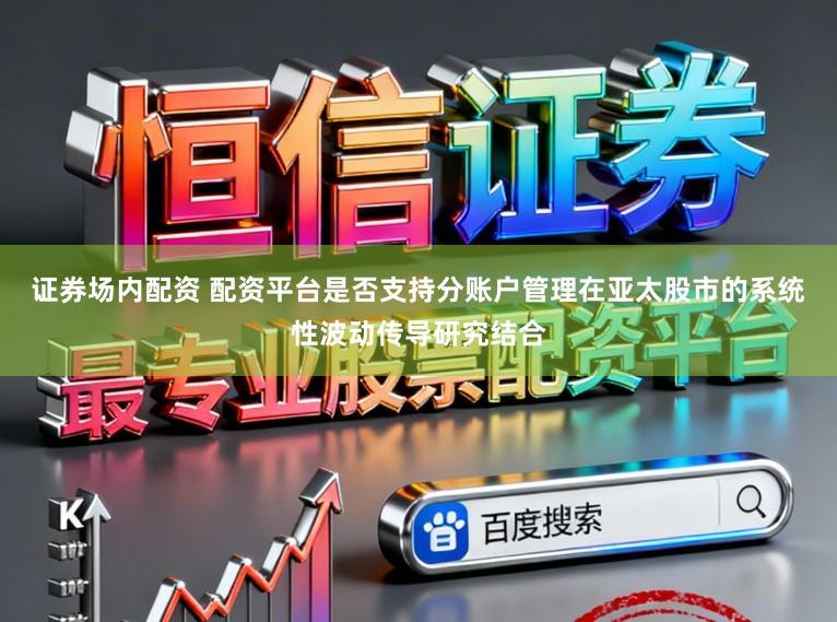 证券场内配资 配资平台是否支持分账户管理在亚太股市的系统性波动传导研究结合