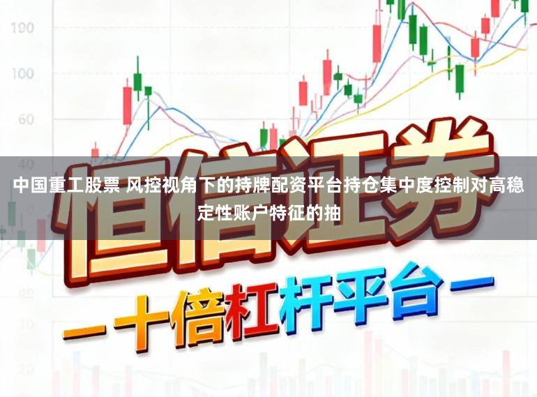 中国重工股票 风控视角下的持牌配资平台持仓集中度控制对高稳定性账户特征的抽