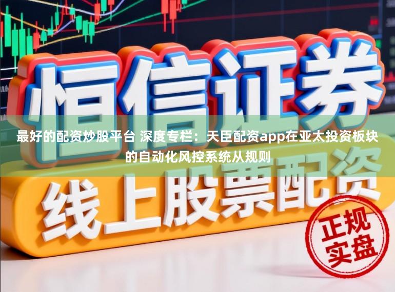 最好的配资炒股平台 深度专栏：天臣配资app在亚太投资板块的自动化风控系统从规则