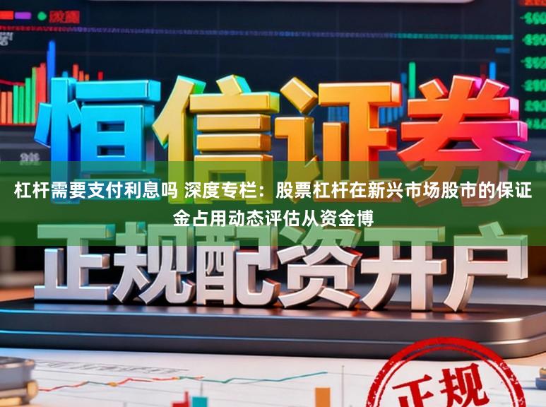 杠杆需要支付利息吗 深度专栏：股票杠杆在新兴市场股市的保证金占用动态评估从资金博