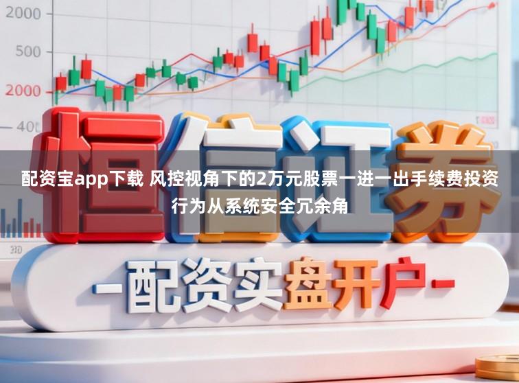 配资宝app下载 风控视角下的2万元股票一进一出手续费投资行为从系统安全冗余角