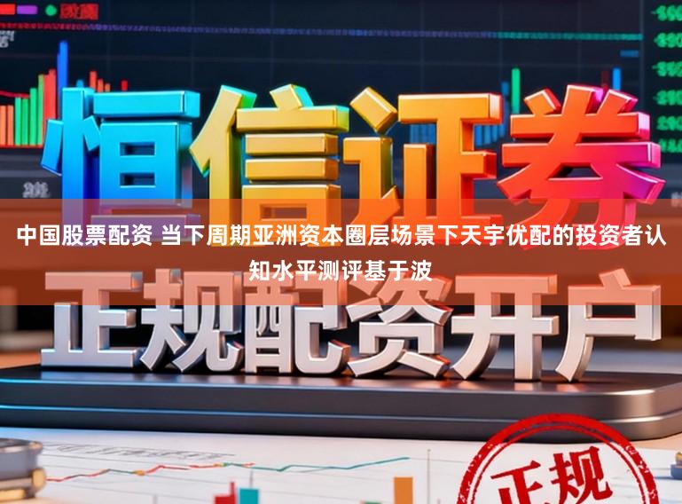 中国股票配资 当下周期亚洲资本圈层场景下天宇优配的投资者认知水平测评基于波