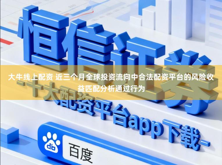 大牛线上配资 近三个月全球投资流向中合法配资平台的风险收益匹配分析通过行为