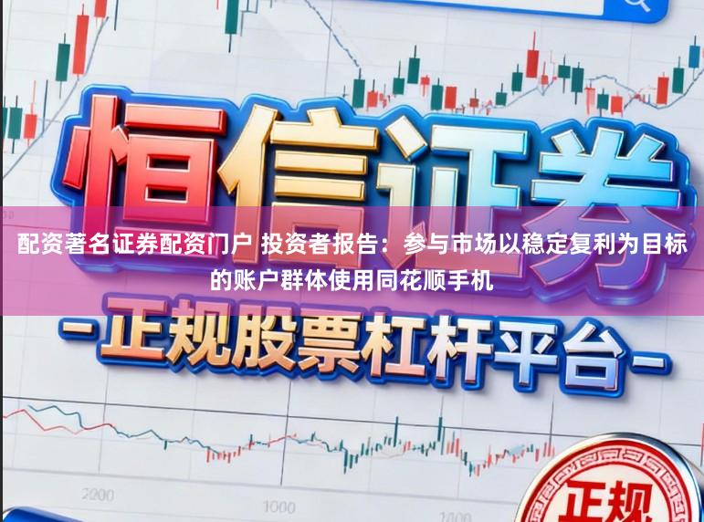 配资著名证券配资门户 投资者报告：参与市场以稳定复利为目标的账户群体使用同花顺手机