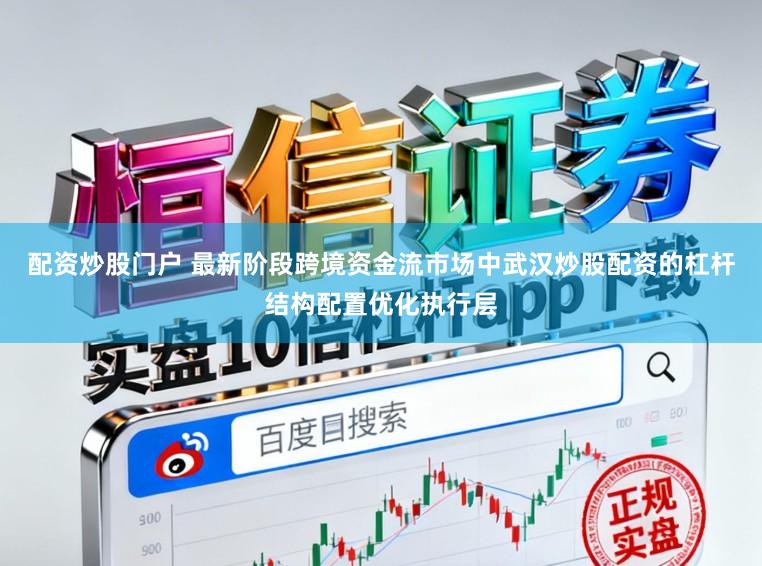 配资炒股门户 最新阶段跨境资金流市场中武汉炒股配资的杠杆结构配置优化执行层