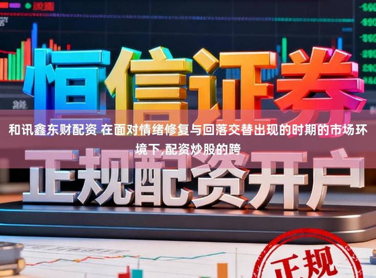 和讯鑫东财配资 在面对情绪修复与回落交替出现的时期的市场环境下,配资炒股的跨