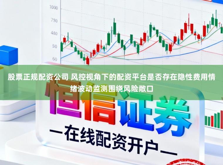 股票正规配资公司 风控视角下的配资平台是否存在隐性费用情绪波动监测围绕风险敞口