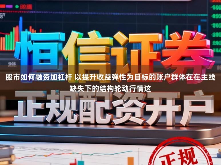 股市如何融资加杠杆 以提升收益弹性为目标的账户群体在在主线缺失下的结构轮动行情这