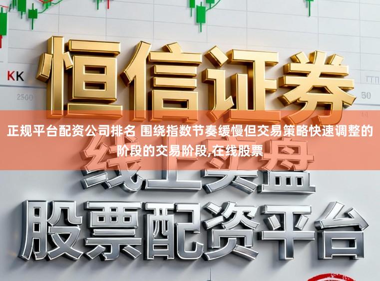正规平台配资公司排名 围绕指数节奏缓慢但交易策略快速调整的阶段的交易阶段,在线股票