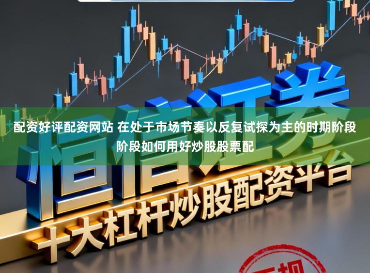 配资好评配资网站 在处于市场节奏以反复试探为主的时期阶段阶段如何用好炒股股票配