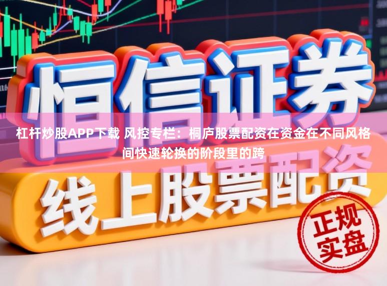 杠杆炒股APP下载 风控专栏：桐庐股票配资在资金在不同风格间快速轮换的阶段里的跨