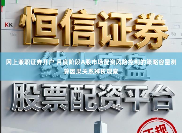 网上兼职证券开户 月度阶段A股市场配资风险控制的策略容量测算因果关系辨析观察