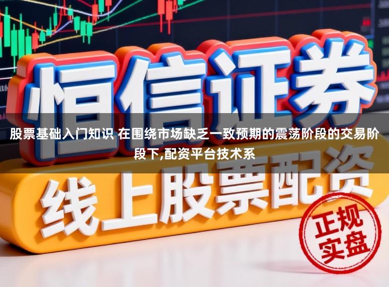 股票基础入门知识 在围绕市场缺乏一致预期的震荡阶段的交易阶段下,配资平台技术系