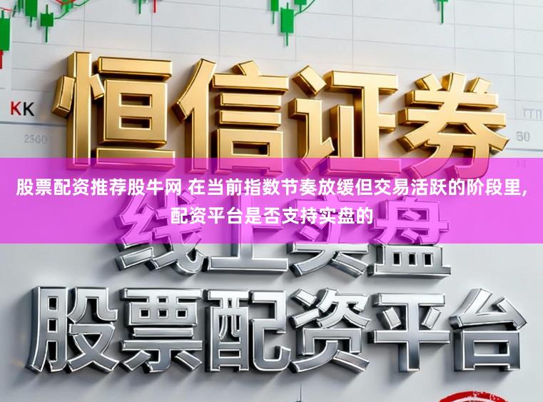 股票配资推荐股牛网 在当前指数节奏放缓但交易活跃的阶段里,配资平台是否支持实盘的