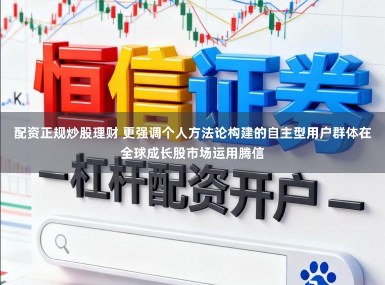 配资正规炒股理财 更强调个人方法论构建的自主型用户群体在全球成长股市场运用腾信