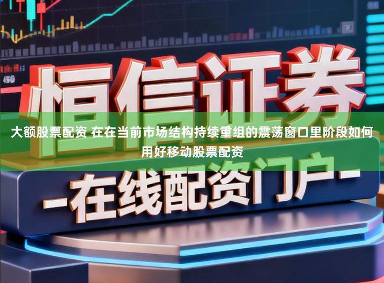 大额股票配资 在在当前市场结构持续重组的震荡窗口里阶段如何用好移动股票配资