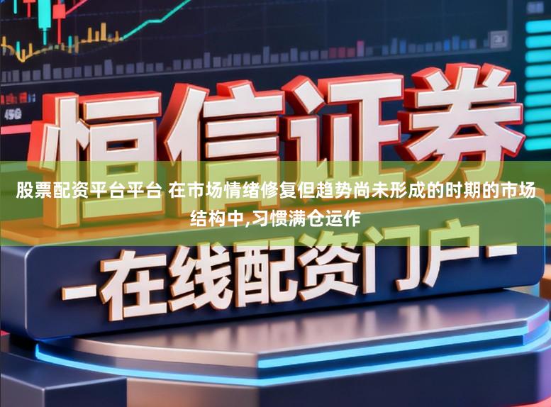 股票配资平台平台 在市场情绪修复但趋势尚未形成的时期的市场结构中,习惯满仓运作