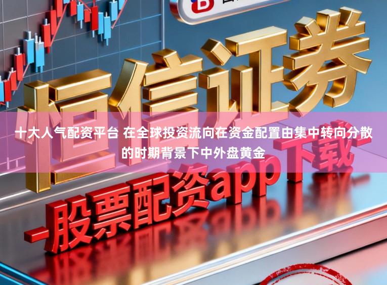 十大人气配资平台 在全球投资流向在资金配置由集中转向分散的时期背景下中外盘黄金