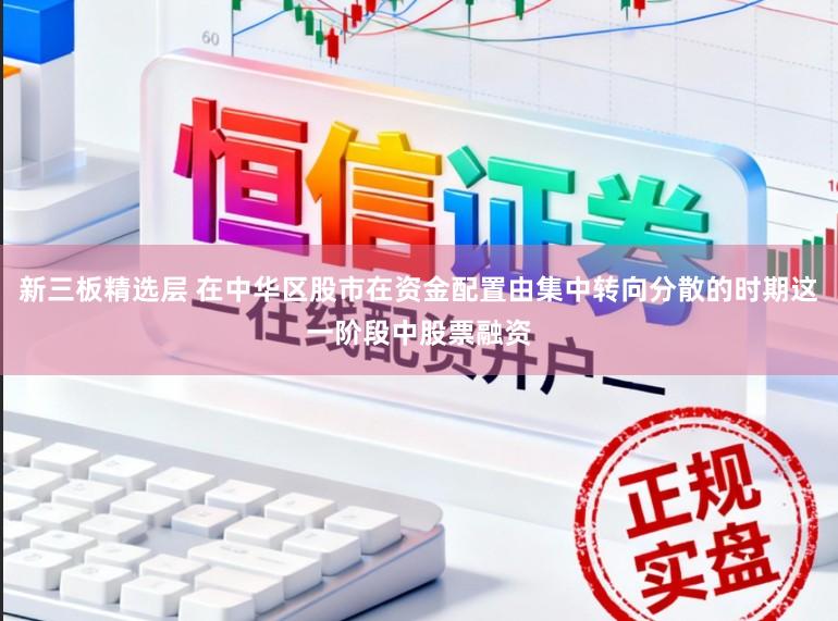 新三板精选层 在中华区股市在资金配置由集中转向分散的时期这一阶段中股票融资