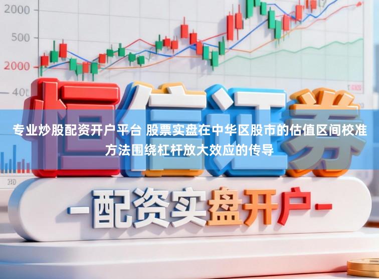 专业炒股配资开户平台 股票实盘在中华区股市的估值区间校准方法围绕杠杆放大效应的传导