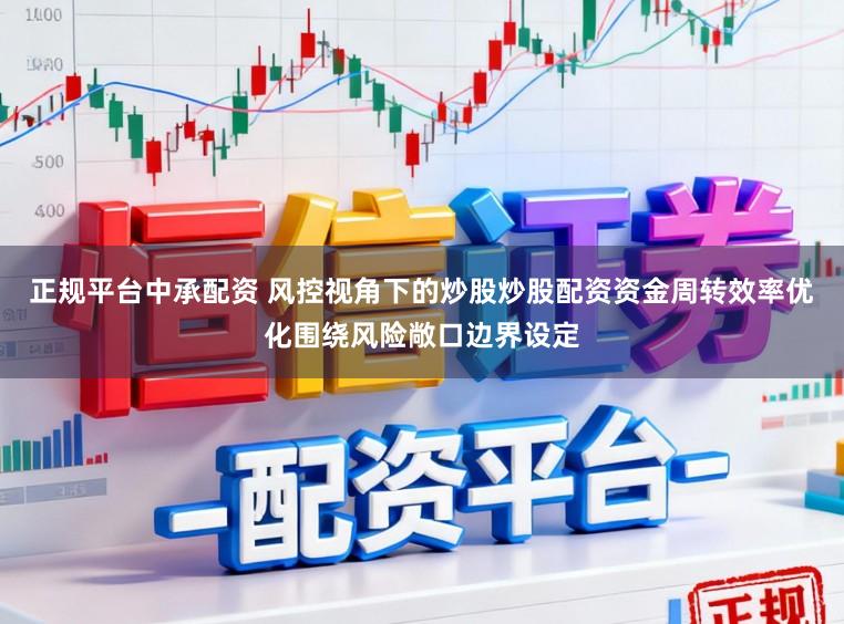 正规平台中承配资 风控视角下的炒股炒股配资资金周转效率优化围绕风险敞口边界设定