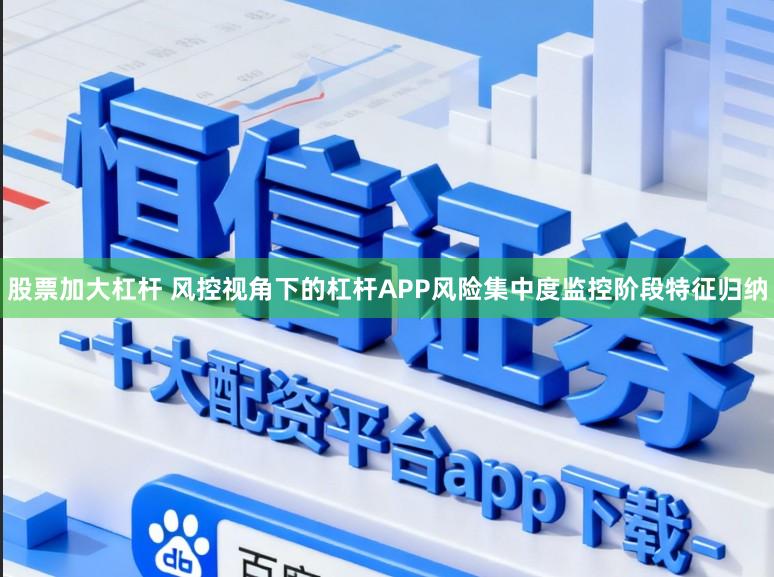 股票加大杠杆 风控视角下的杠杆APP风险集中度监控阶段特征归纳