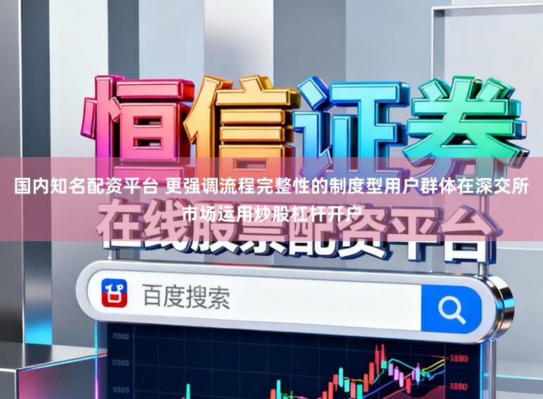 国内知名配资平台 更强调流程完整性的制度型用户群体在深交所市场运用炒股杠杆开户