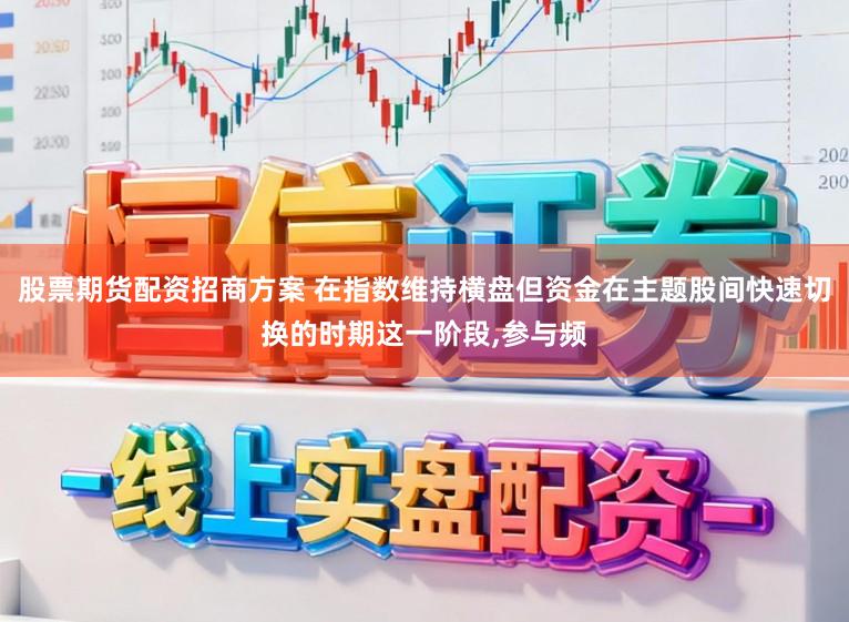 股票期货配资招商方案 在指数维持横盘但资金在主题股间快速切换的时期这一阶段,参与频