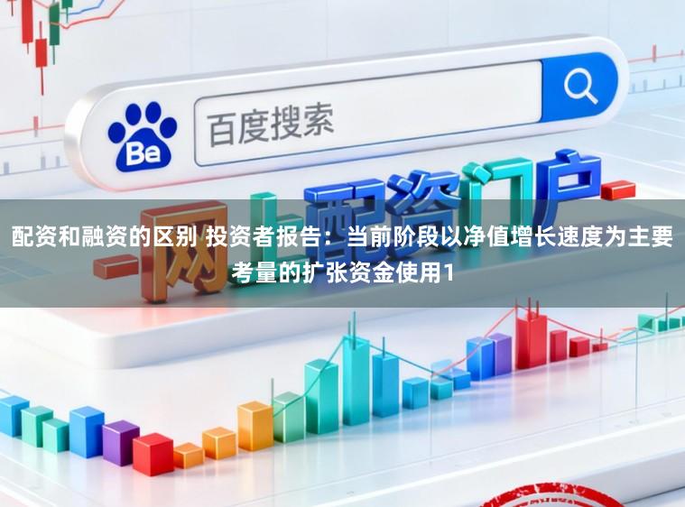配资和融资的区别 投资者报告：当前阶段以净值增长速度为主要考量的扩张资金使用1