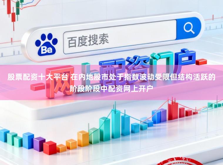 股票配资十大平台 在内地股市处于指数波动受限但结构活跃的阶段阶段中配资网上开户