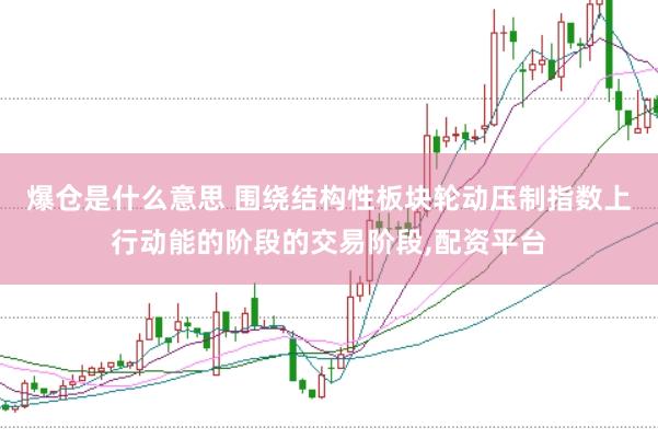 爆仓是什么意思 围绕结构性板块轮动压制指数上行动能的阶段的交易阶段,配资平台